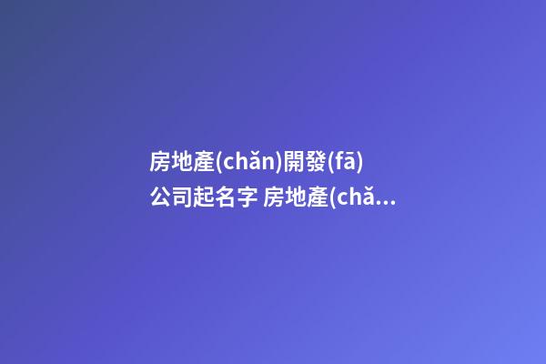 房地產(chǎn)開發(fā)公司起名字 房地產(chǎn)公司的好名字-第1張-公司起名-玄機派
